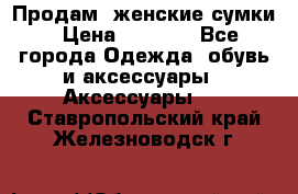 Продам  женские сумки › Цена ­ 1 000 - Все города Одежда, обувь и аксессуары » Аксессуары   . Ставропольский край,Железноводск г.